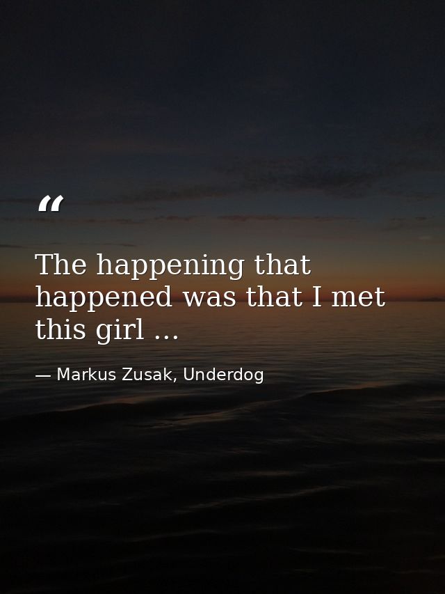 The happening that happened was that I met this girl ... — Markus Zusak, Underdog