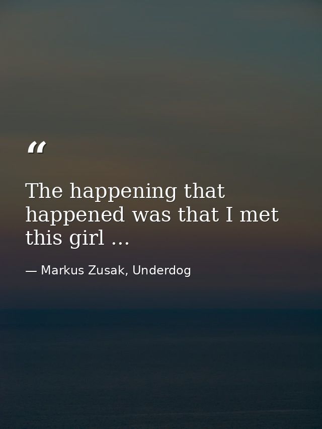 The happening that happened was that I met this girl ... — Markus Zusak, Underdog
