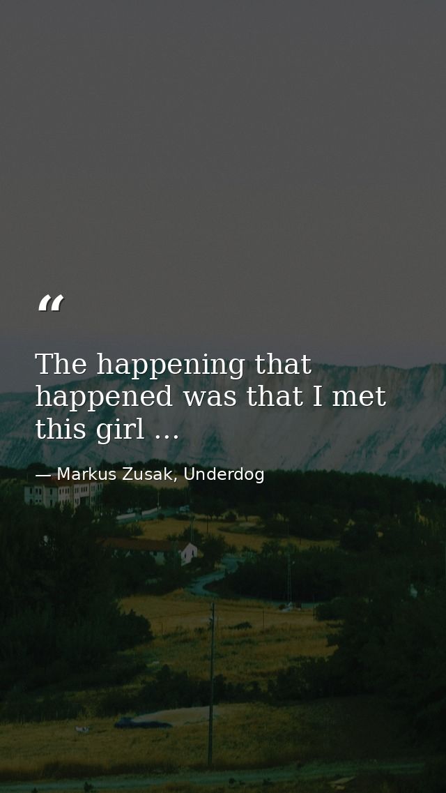 The happening that happened was that I met this girl ... — Markus Zusak, Underdog