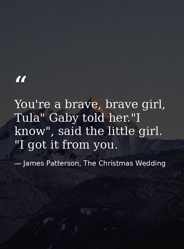 You're a brave, brave girl, Tula" Gaby told her."I know", said the little girl. "I got it from you. — James Patterson, The Christmas Wedding