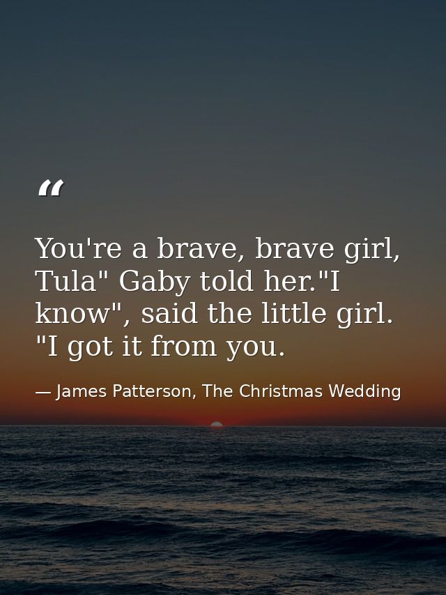 You're a brave, brave girl, Tula" Gaby told her."I know", said the little girl. "I got it from you. — James Patterson, The Christmas Wedding