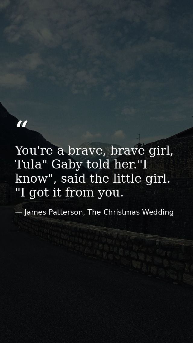 You're a brave, brave girl, Tula" Gaby told her."I know", said the little girl. "I got it from you. — James Patterson, The Christmas Wedding