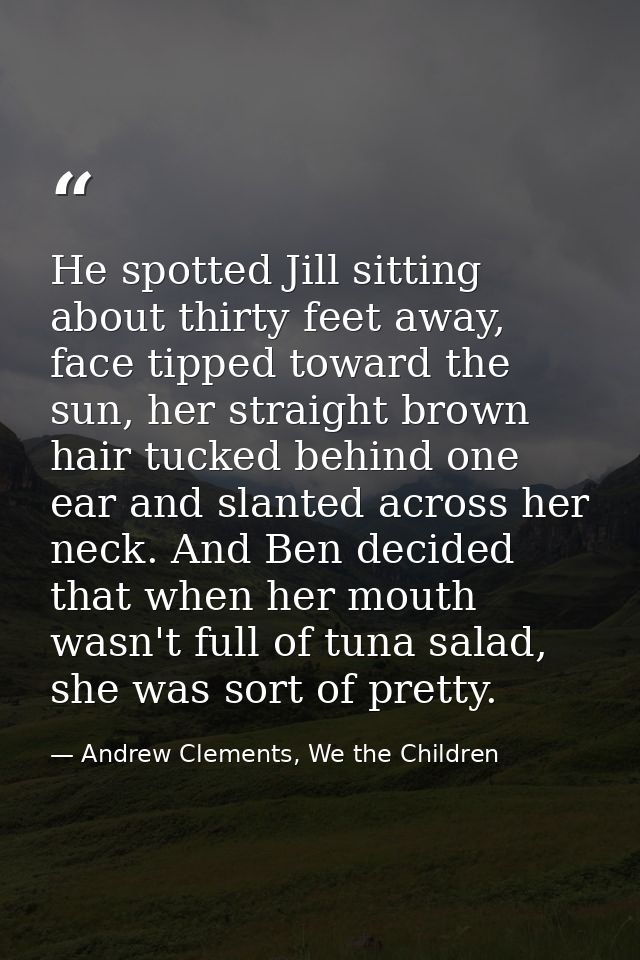 He spotted Jill sitting about thirty feet away, face tipped toward the sun, her straight brown hair tucked behind one ea — Andrew Clements, We the Children