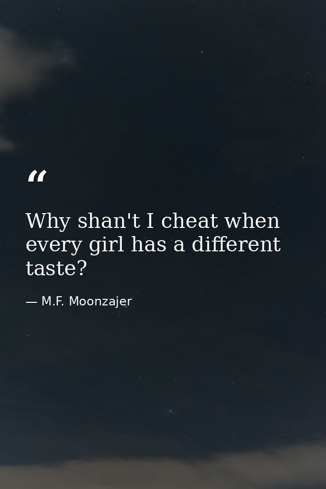 Why shan't I cheat when every girl has a different taste? — M.F. Moonzajer