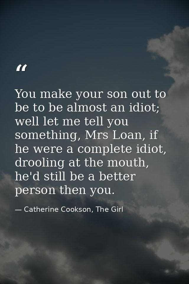 You make your son out to be to be almost an idiot; well let me tell you something, Mrs Loan, if he were a complete idiot — Catherine Cookson, The Girl