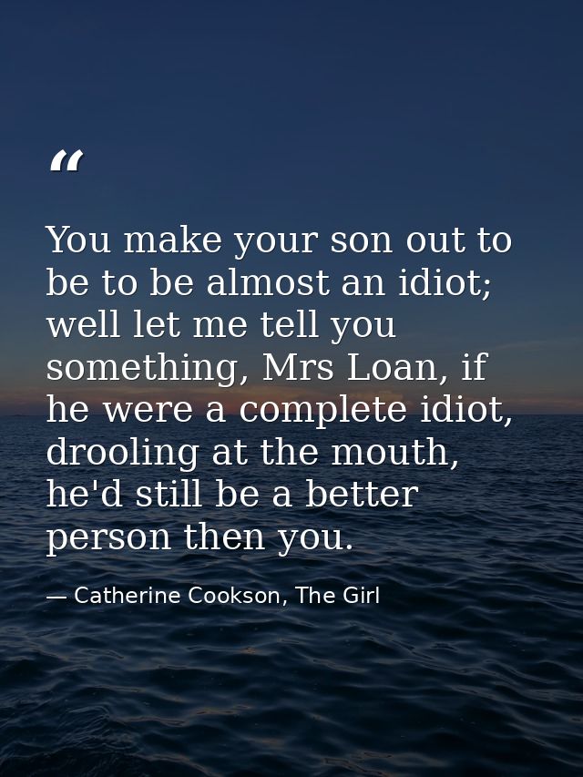 You make your son out to be to be almost an idiot; well let me tell you something, Mrs Loan, if he were a complete idiot — Catherine Cookson, The Girl