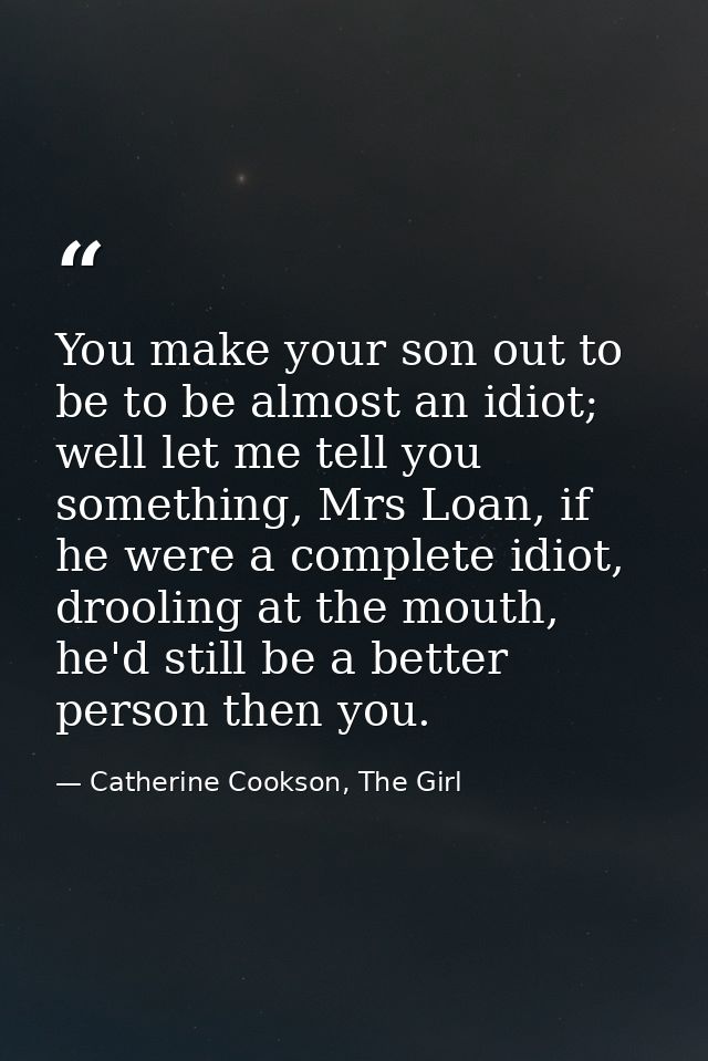 You make your son out to be to be almost an idiot; well let me tell you something, Mrs Loan, if he were a complete idiot — Catherine Cookson, The Girl