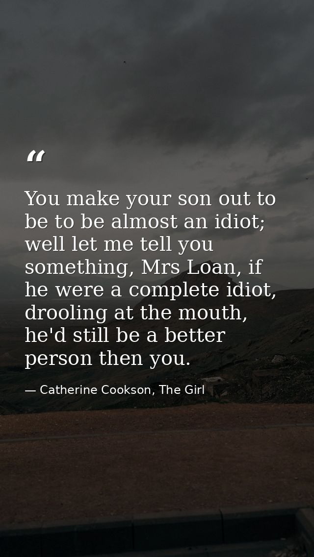 You make your son out to be to be almost an idiot; well let me tell you something, Mrs Loan, if he were a complete idiot — Catherine Cookson, The Girl