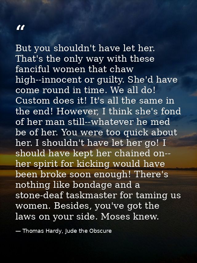 But you shouldn't have let her. That's the only way with these fanciful women that chaw high--innocent or guilty. She'd  — Thomas Hardy, Jude the Obscure