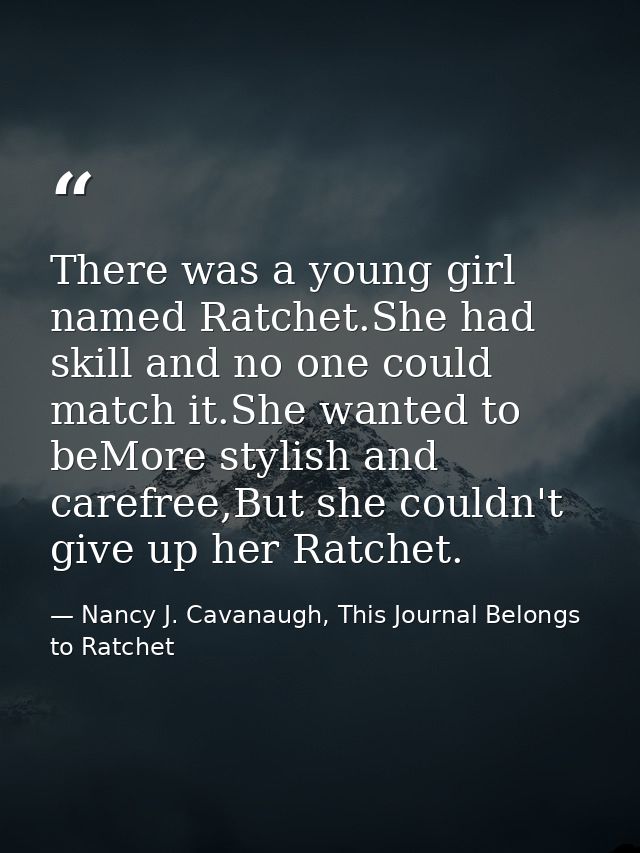 There was a young girl named Ratchet.She had skill and no one could match it.She wanted to beMore stylish and carefree,B — Nancy J. Cavanaugh, This Journal Belongs to Ratchet