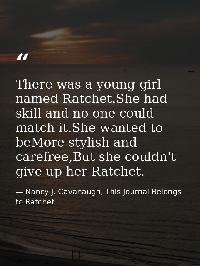 There was a young girl named Ratchet.She had skill and no one could match it.She wanted to beMore stylish and carefree,B — Nancy J. Cavanaugh, This Journal Belongs to Ratchet