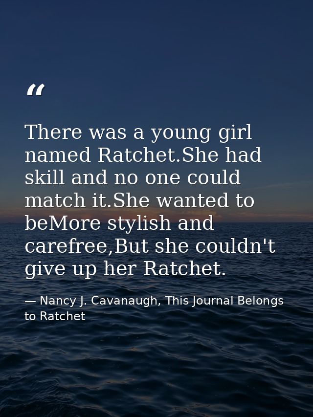 There was a young girl named Ratchet.She had skill and no one could match it.She wanted to beMore stylish and carefree,B — Nancy J. Cavanaugh, This Journal Belongs to Ratchet