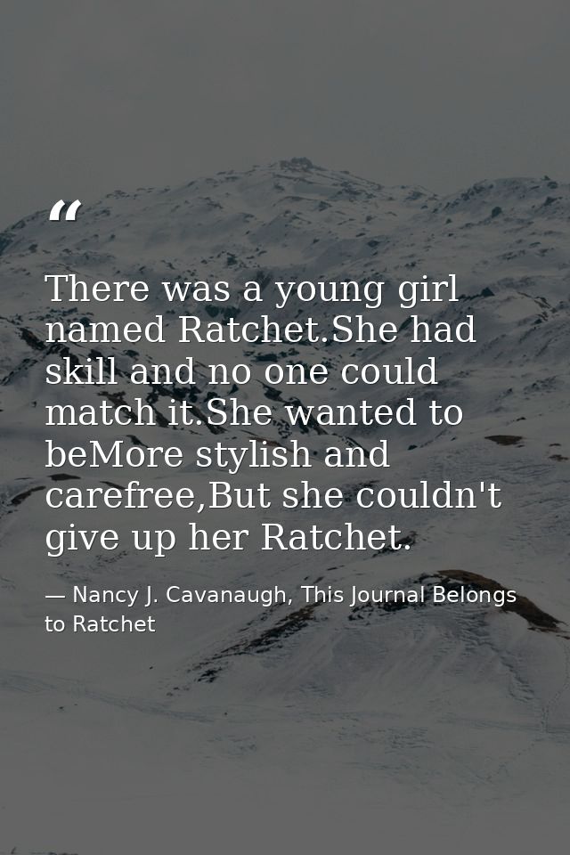 There was a young girl named Ratchet.She had skill and no one could match it.She wanted to beMore stylish and carefree,B — Nancy J. Cavanaugh, This Journal Belongs to Ratchet