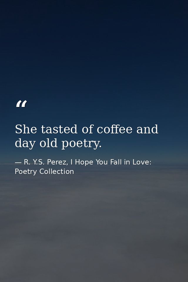 She tasted of coffee and day old poetry. — R. Y.S. Perez, I Hope You Fall in Love: Poetry Collection