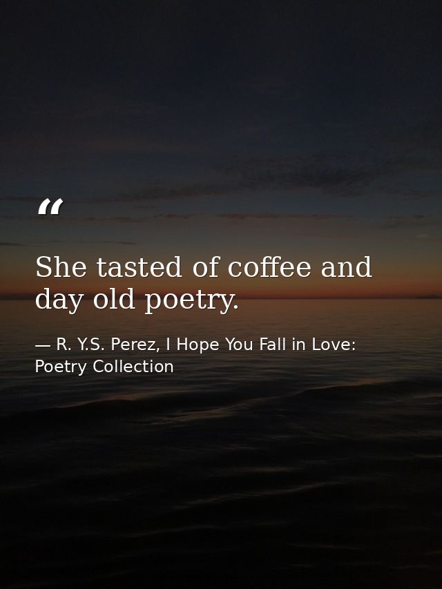 She tasted of coffee and day old poetry. — R. Y.S. Perez, I Hope You Fall in Love: Poetry Collection