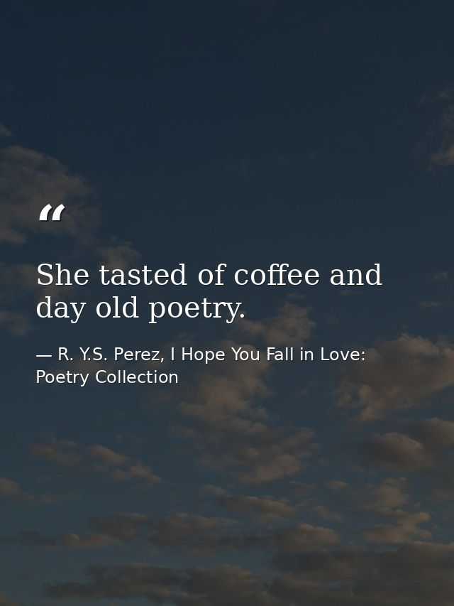 She tasted of coffee and day old poetry. — R. Y.S. Perez, I Hope You Fall in Love: Poetry Collection