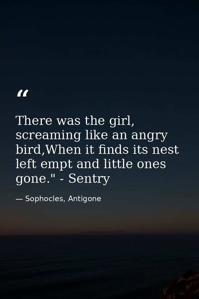There was the girl, screaming like an angry bird,When it finds its nest left empt and little ones gone." - Sentry — Sophocles, Antigone