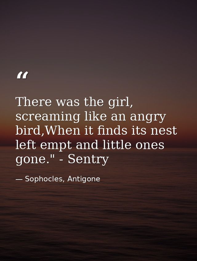 There was the girl, screaming like an angry bird,When it finds its nest left empt and little ones gone." - Sentry — Sophocles, Antigone