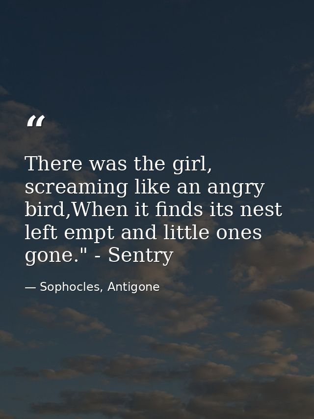 There was the girl, screaming like an angry bird,When it finds its nest left empt and little ones gone." - Sentry — Sophocles, Antigone