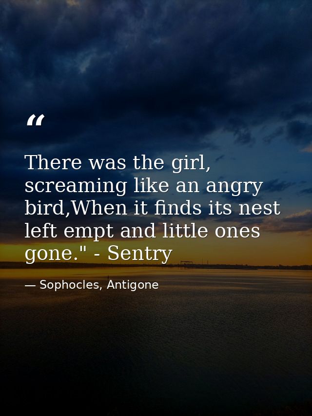 There was the girl, screaming like an angry bird,When it finds its nest left empt and little ones gone." - Sentry — Sophocles, Antigone
