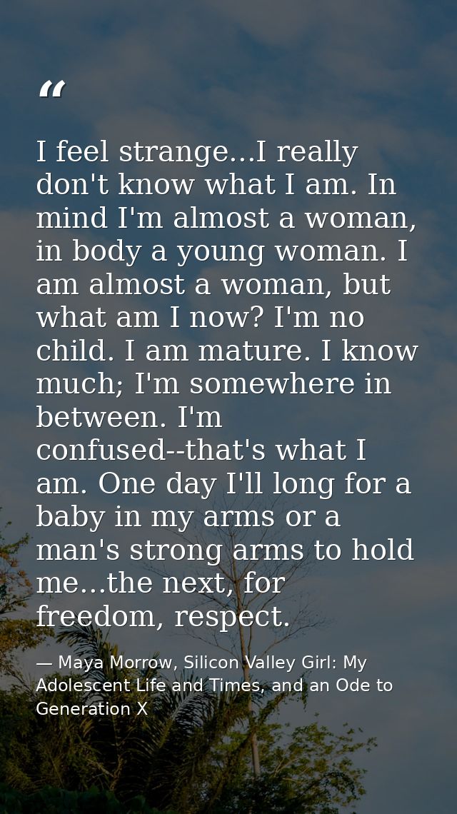 I feel strange...I really don't know what I am. In mind I'm almost a woman, in body a young woman. I am almost a woman,  — Maya Morrow, Silicon Valley Girl: My Adolescent Life and Times, and an Ode to Generation X