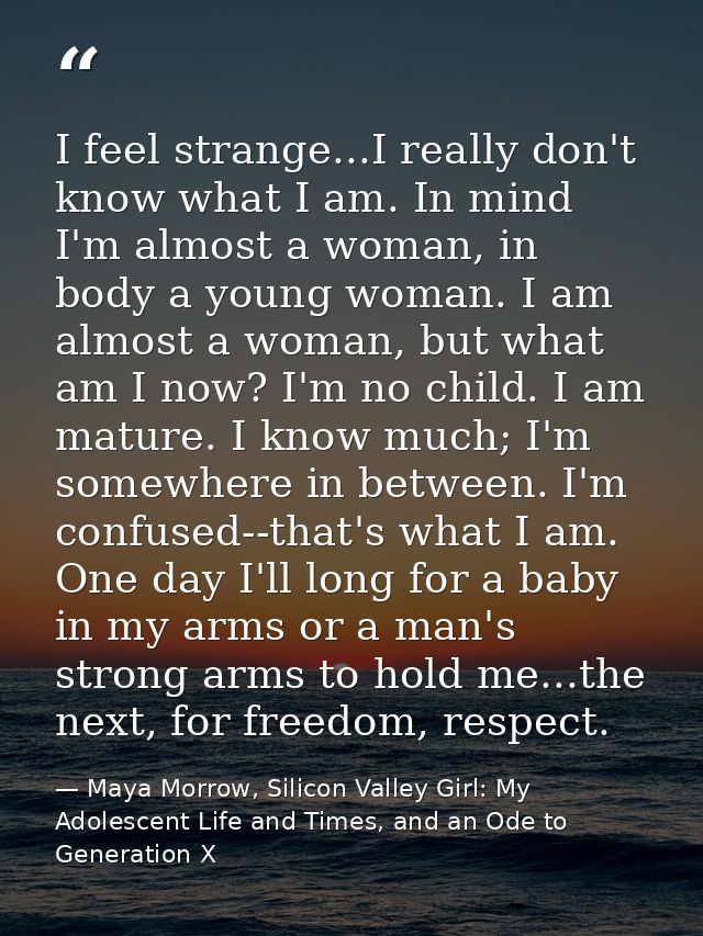 I feel strange...I really don't know what I am. In mind I'm almost a woman, in body a young woman. I am almost a woman,  — Maya Morrow, Silicon Valley Girl: My Adolescent Life and Times, and an Ode to Generation X