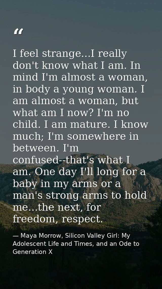 I feel strange...I really don't know what I am. In mind I'm almost a woman, in body a young woman. I am almost a woman,  — Maya Morrow, Silicon Valley Girl: My Adolescent Life and Times, and an Ode to Generation X