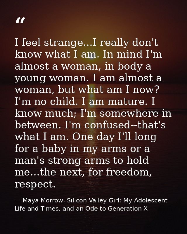 I feel strange...I really don't know what I am. In mind I'm almost a woman, in body a young woman. I am almost a woman,  — Maya Morrow, Silicon Valley Girl: My Adolescent Life and Times, and an Ode to Generation X