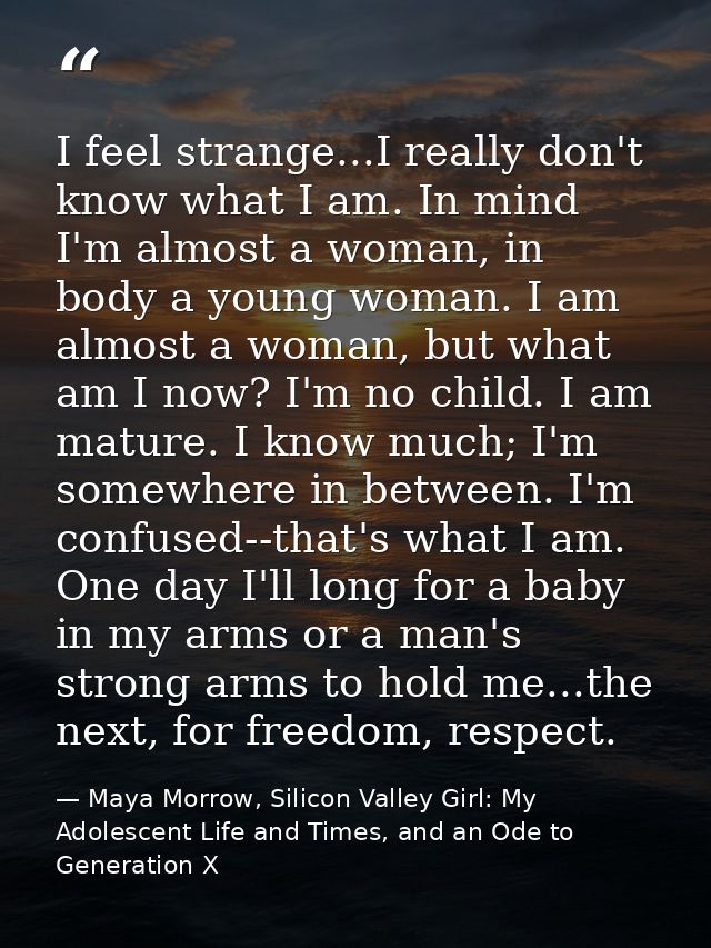 I feel strange...I really don't know what I am. In mind I'm almost a woman, in body a young woman. I am almost a woman,  — Maya Morrow, Silicon Valley Girl: My Adolescent Life and Times, and an Ode to Generation X