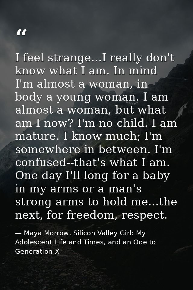 I feel strange...I really don't know what I am. In mind I'm almost a woman, in body a young woman. I am almost a woman,  — Maya Morrow, Silicon Valley Girl: My Adolescent Life and Times, and an Ode to Generation X