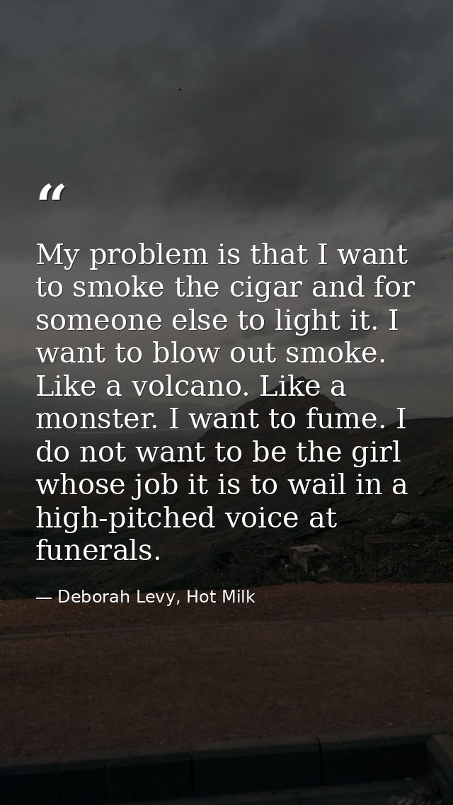 My problem is that I want to smoke the cigar and for someone else to light it. I want to blow out smoke. Like a volcano. — Deborah Levy, Hot Milk