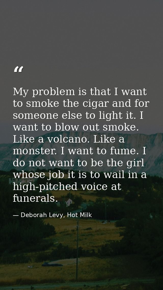 My problem is that I want to smoke the cigar and for someone else to light it. I want to blow out smoke. Like a volcano. — Deborah Levy, Hot Milk