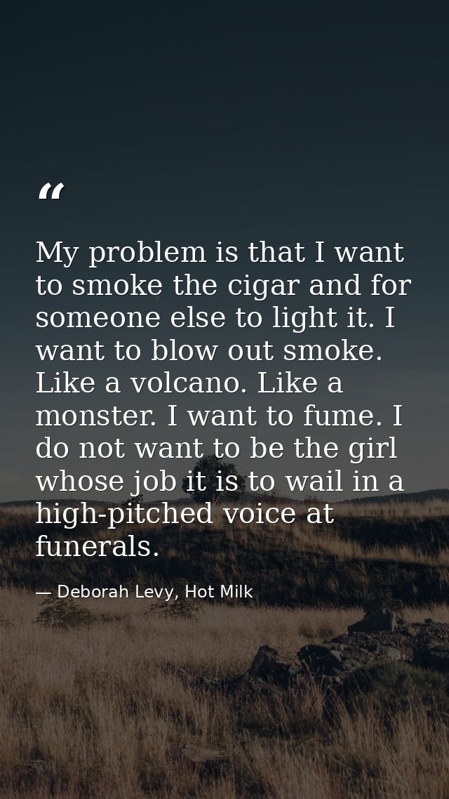 My problem is that I want to smoke the cigar and for someone else to light it. I want to blow out smoke. Like a volcano. — Deborah Levy, Hot Milk
