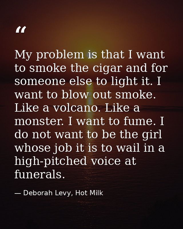 My problem is that I want to smoke the cigar and for someone else to light it. I want to blow out smoke. Like a volcano. — Deborah Levy, Hot Milk
