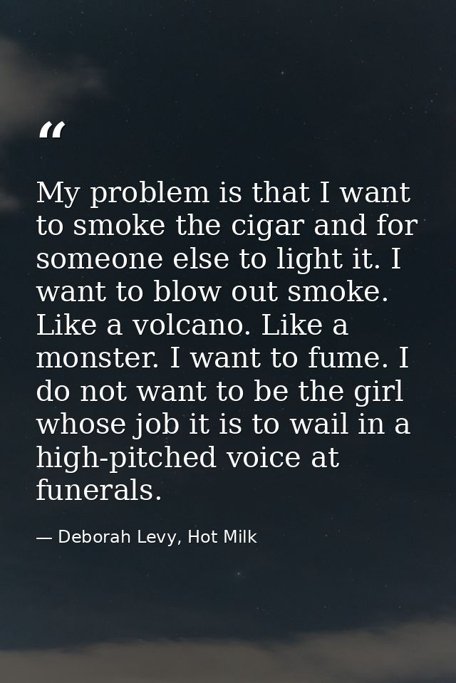My problem is that I want to smoke the cigar and for someone else to light it. I want to blow out smoke. Like a volcano. — Deborah Levy, Hot Milk