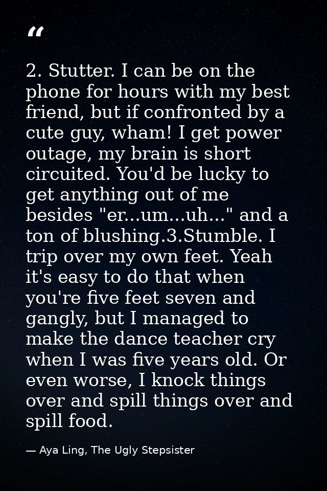 2. Stutter. I can be on the phone for hours with my best friend, but if confronted by a cute guy, wham! I get power outa — Aya Ling, The Ugly Stepsister