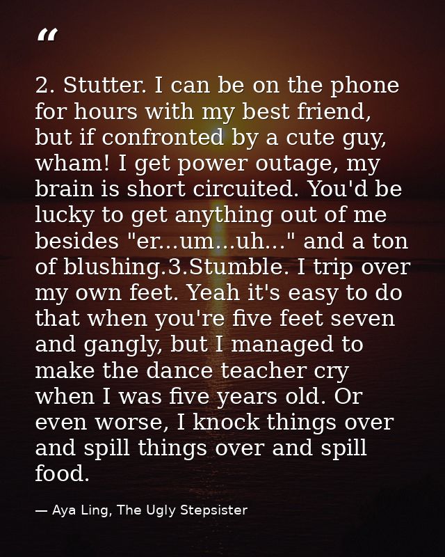 2. Stutter. I can be on the phone for hours with my best friend, but if confronted by a cute guy, wham! I get power outa — Aya Ling, The Ugly Stepsister