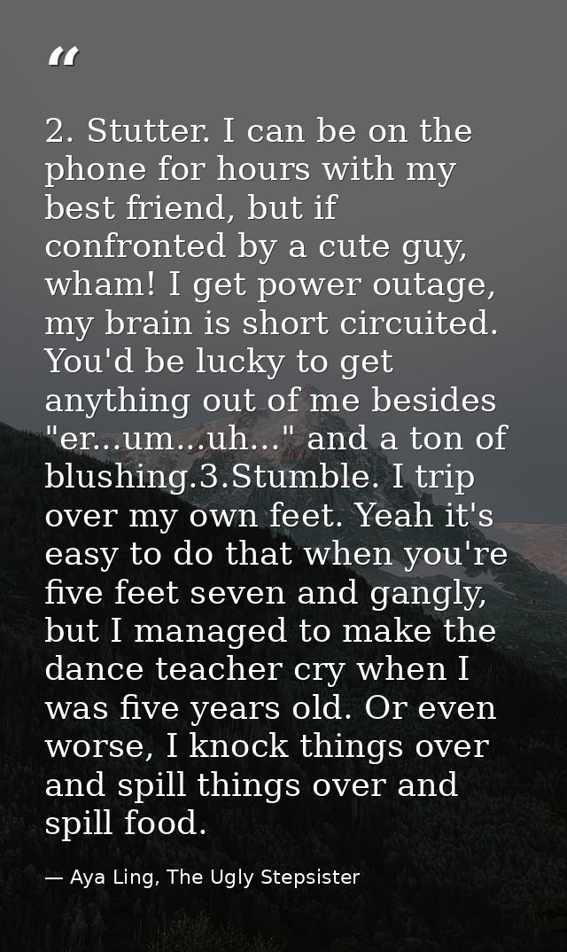 2. Stutter. I can be on the phone for hours with my best friend, but if confronted by a cute guy, wham! I get power outa — Aya Ling, The Ugly Stepsister