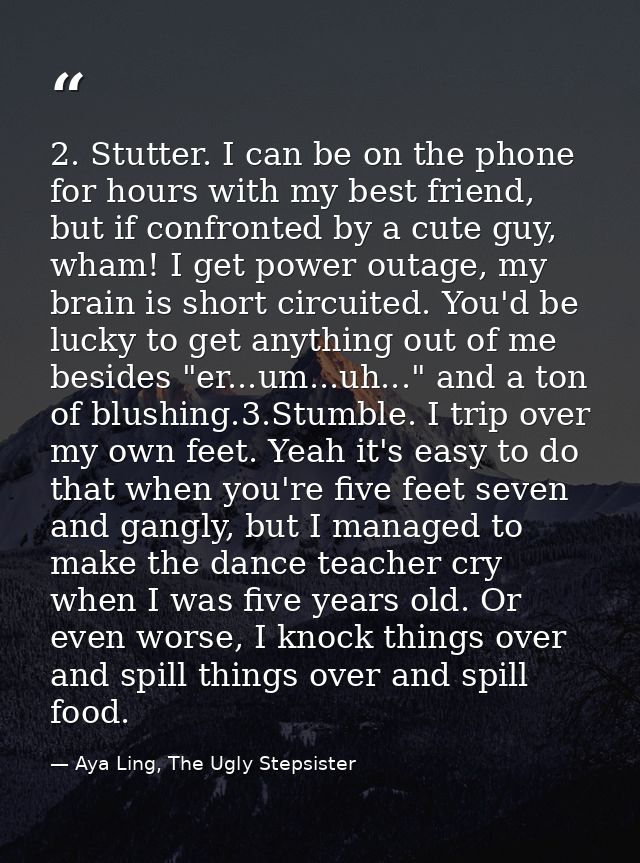2. Stutter. I can be on the phone for hours with my best friend, but if confronted by a cute guy, wham! I get power outa — Aya Ling, The Ugly Stepsister