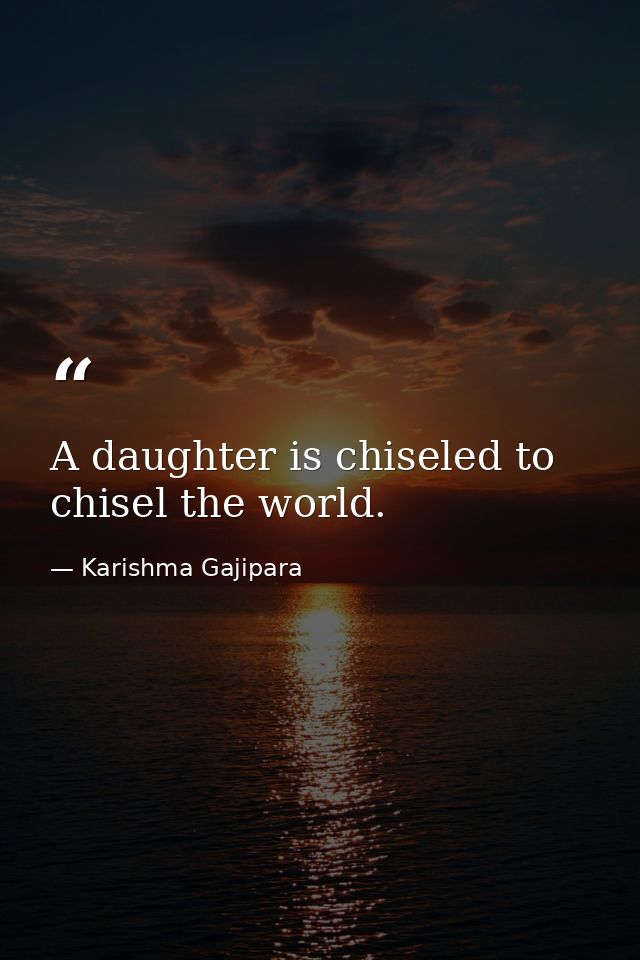 A daughter is chiseled to chisel the world. — Karishma Gajipara