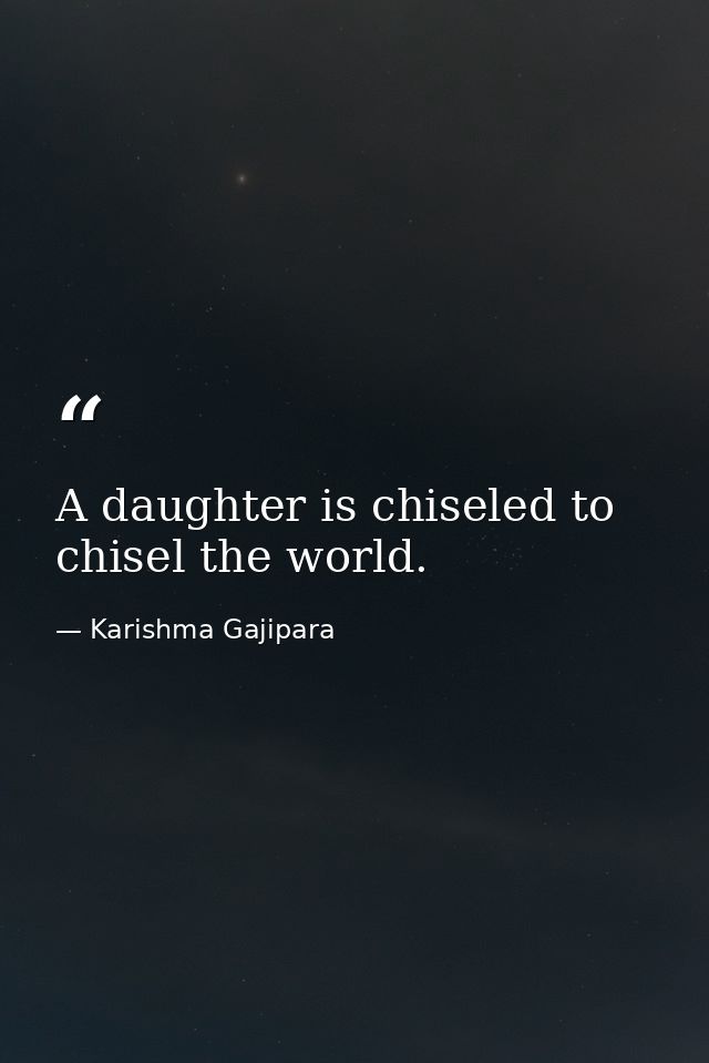 A daughter is chiseled to chisel the world. — Karishma Gajipara