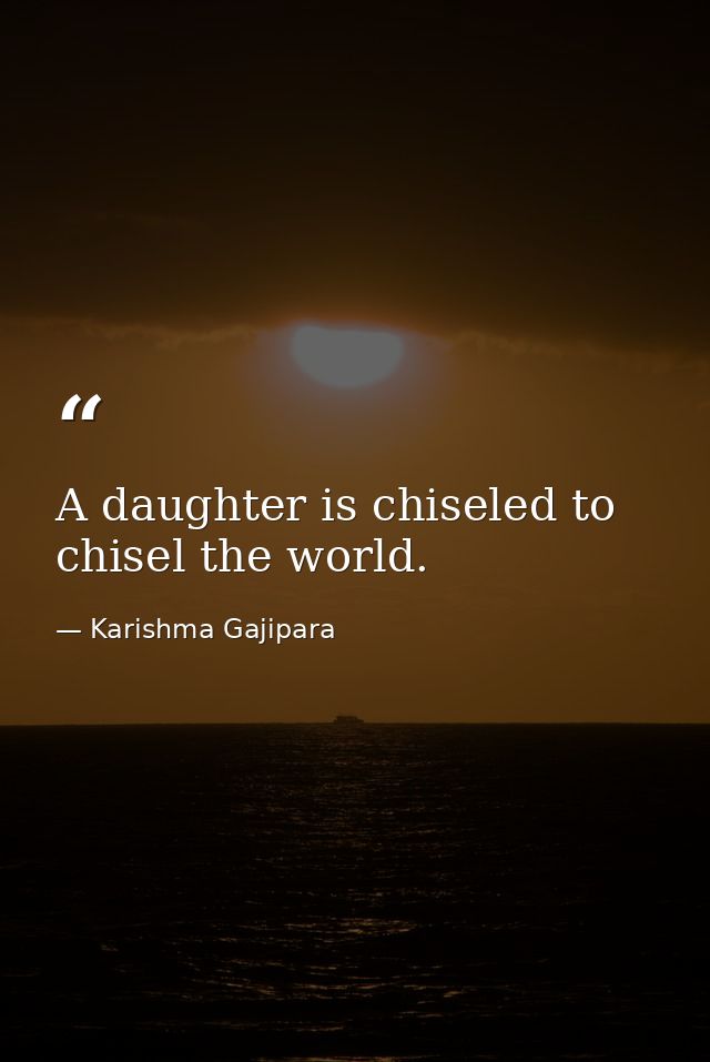 A daughter is chiseled to chisel the world. — Karishma Gajipara