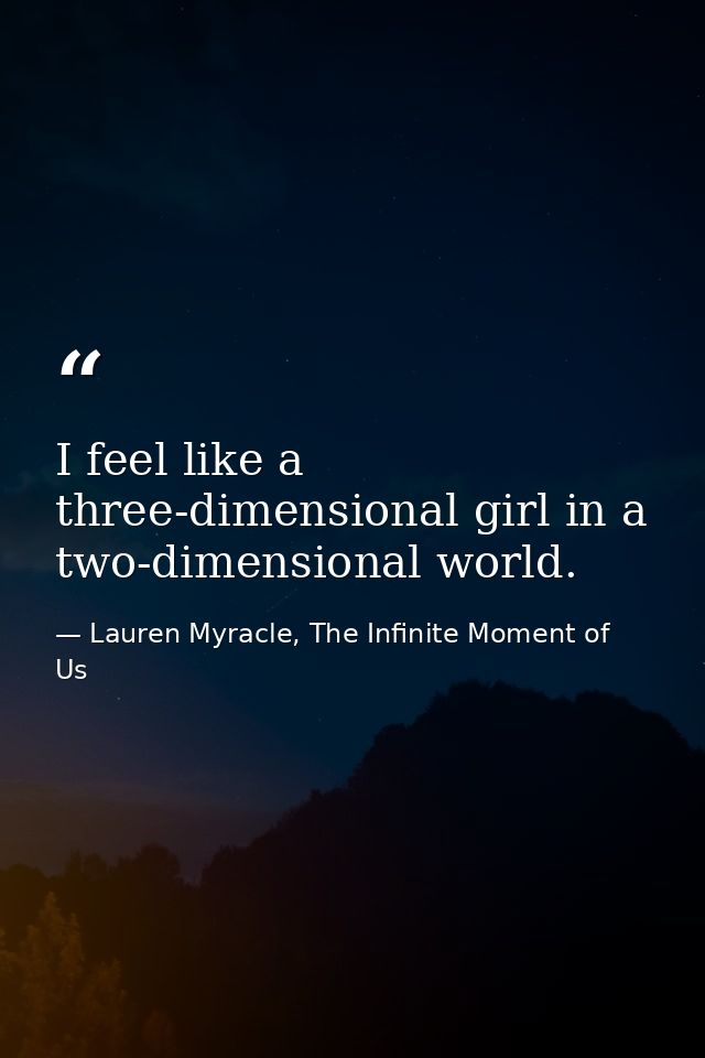 I feel like a three-dimensional girl in a two-dimensional world. — Lauren Myracle, The Infinite Moment of Us