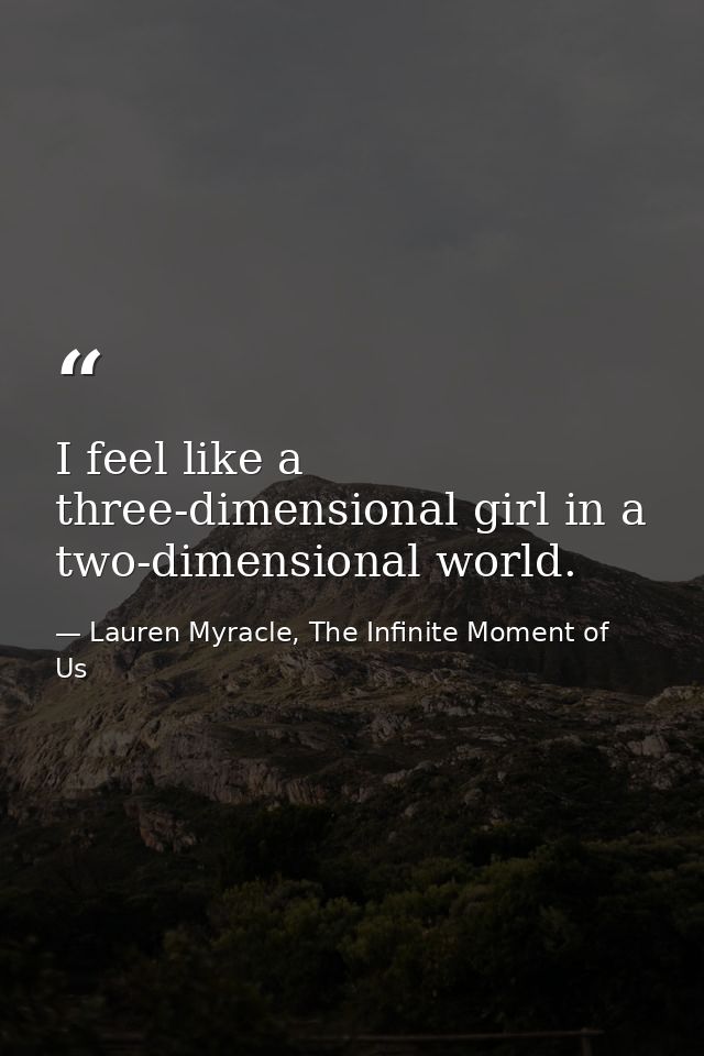 I feel like a three-dimensional girl in a two-dimensional world. — Lauren Myracle, The Infinite Moment of Us