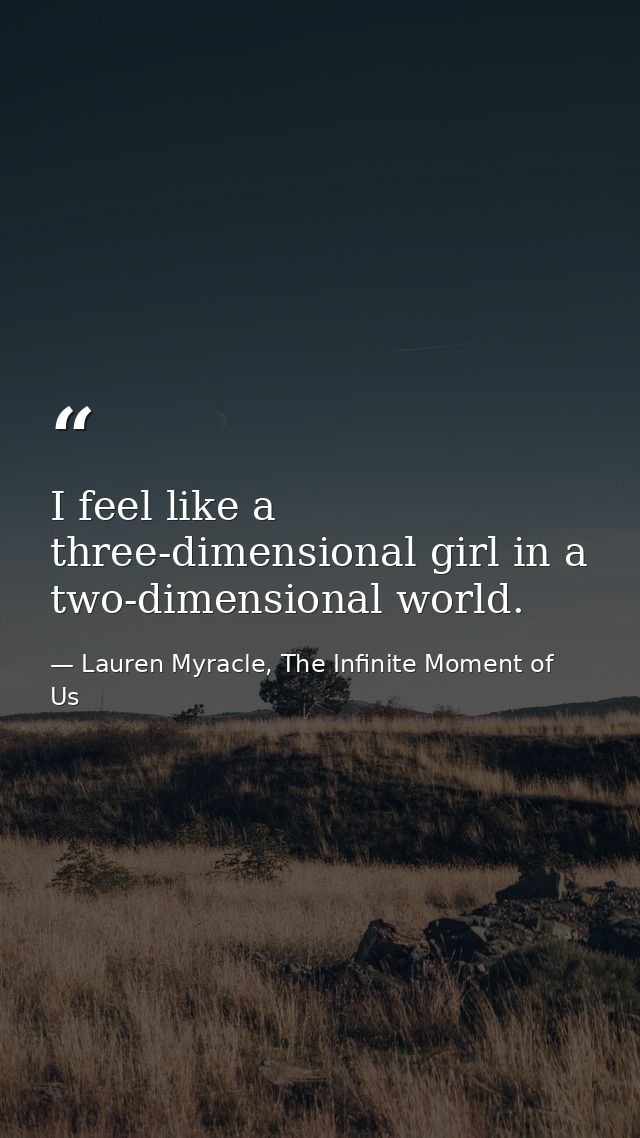 I feel like a three-dimensional girl in a two-dimensional world. — Lauren Myracle, The Infinite Moment of Us