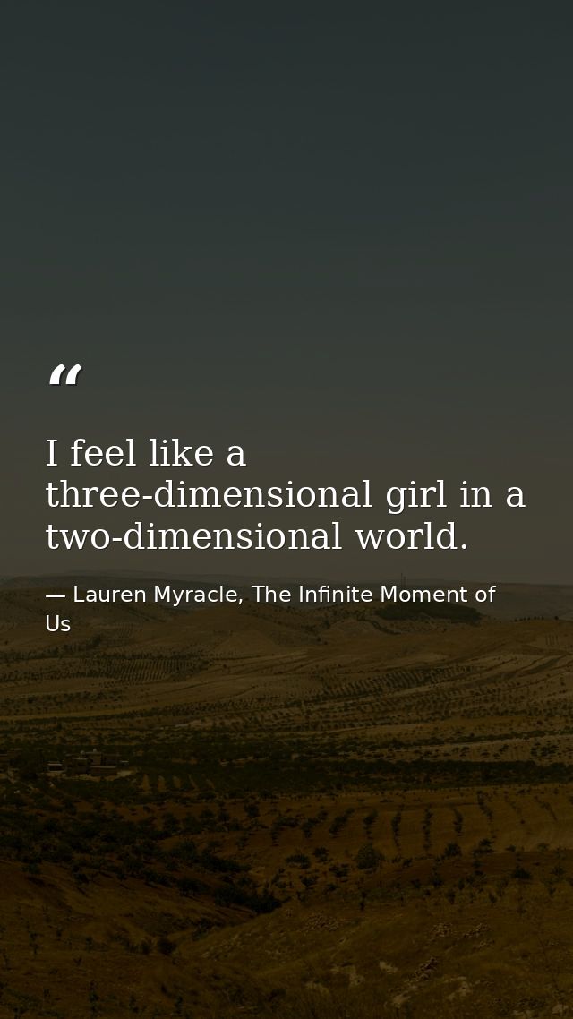 I feel like a three-dimensional girl in a two-dimensional world. — Lauren Myracle, The Infinite Moment of Us