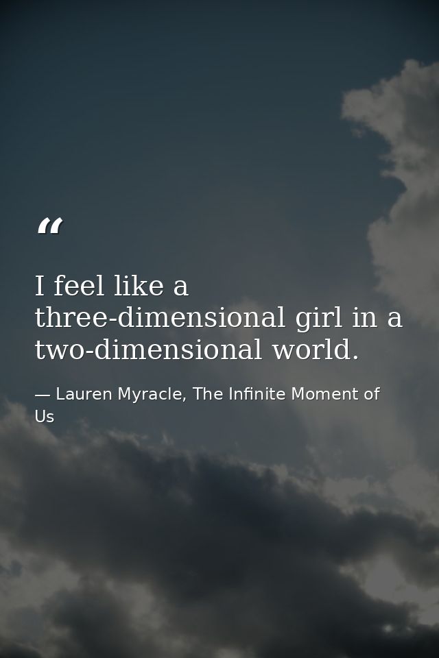 I feel like a three-dimensional girl in a two-dimensional world. — Lauren Myracle, The Infinite Moment of Us