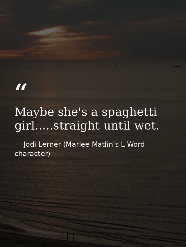Maybe she's a spaghetti girl.....straight until wet. — Jodi Lerner (Marlee Matlin's L Word character)