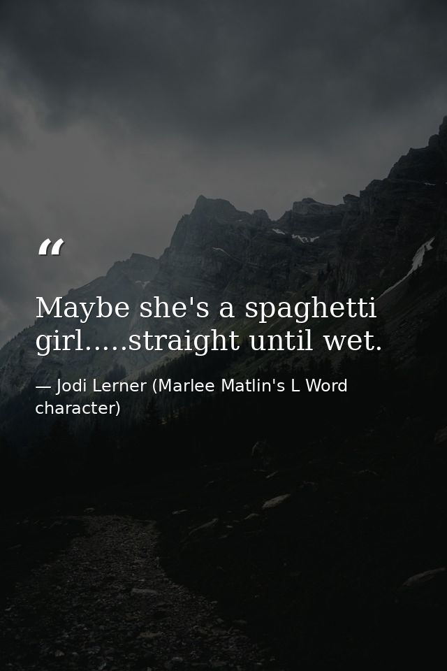 Maybe she's a spaghetti girl.....straight until wet. — Jodi Lerner (Marlee Matlin's L Word character)