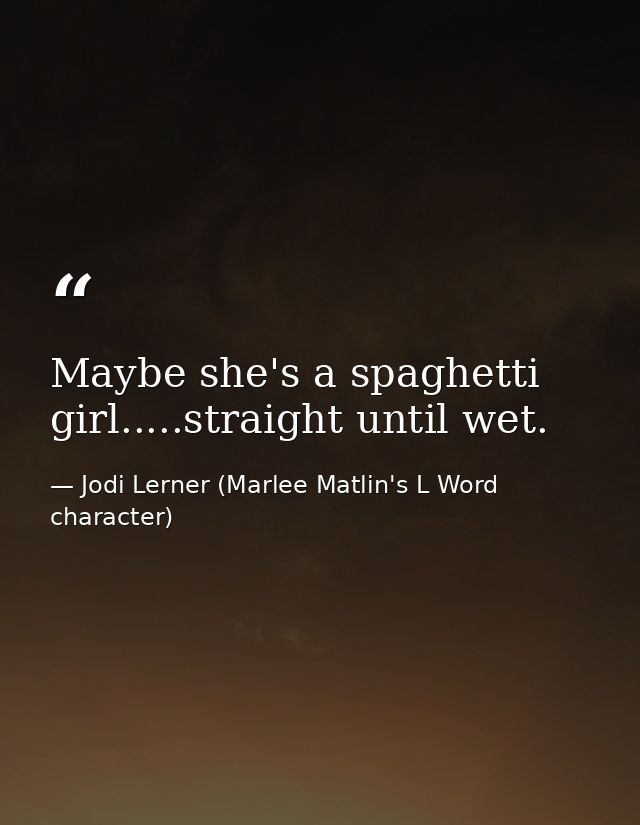 Maybe she's a spaghetti girl.....straight until wet. — Jodi Lerner (Marlee Matlin's L Word character)